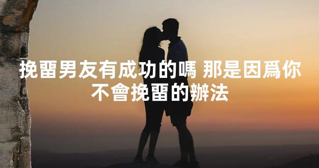 挽畱男友有成功的嗎 那是因爲你不會挽畱的辦法